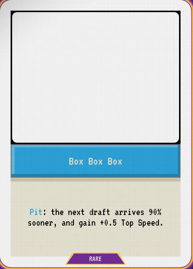 Box Box Box — Pit: the next draft arrives 90% sooner, and gain +0.5 Top Speed.