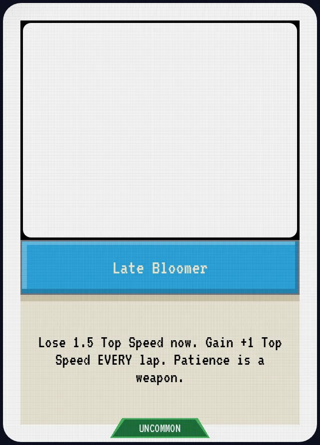 Late Bloomer — Lose 1.5 Top Speed now. Gain +1 Top Speed EVERY lap. Patience is a weapon.