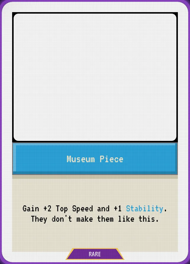 Museum Piece — Gain +2 Top Speed and +1 Stability. They don't make them like this.