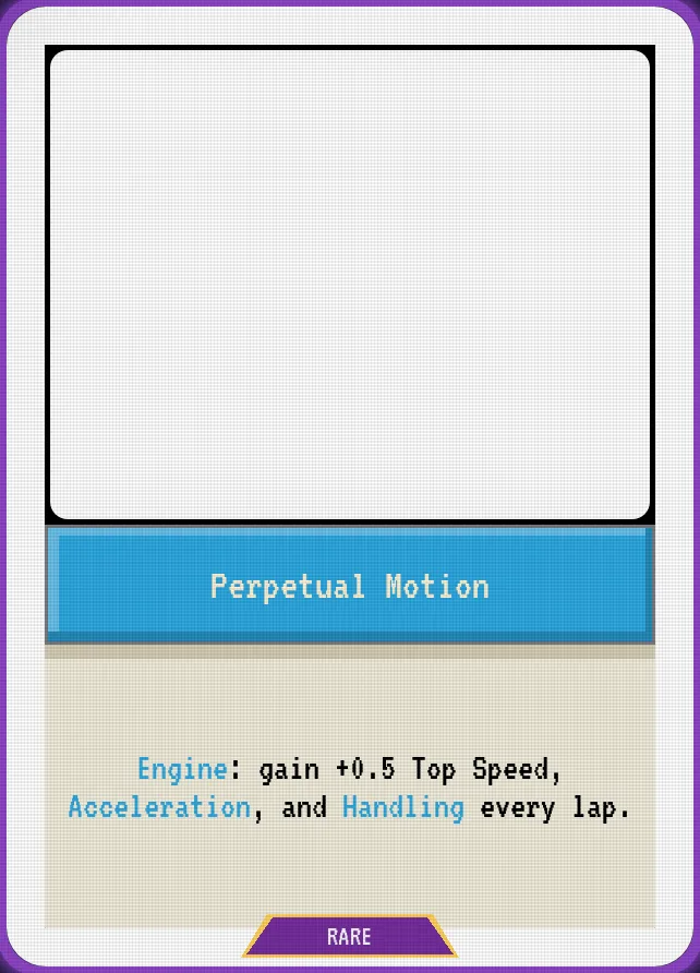 Perpetual Motion — Engine: gain +0.5 Top Speed, Acceleration, and Handling every lap.