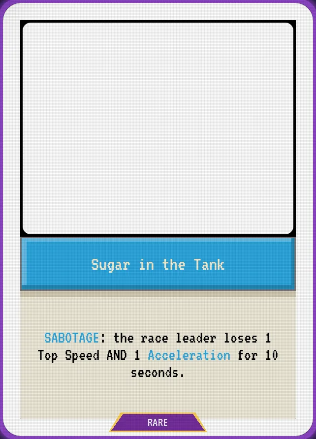Sugar in the Tank — SABOTAGE: the race leader loses 1 Top Speed AND 1 Acceleration for 10 seconds.