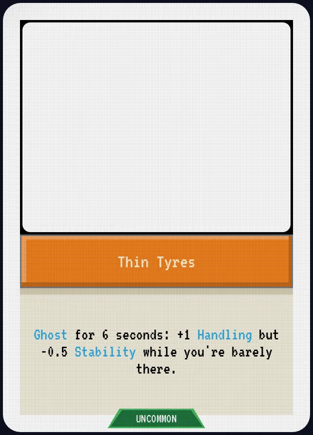 Thin Tyres — Ghost for 6 seconds: +1 Handling but -0.5 Stability while you're barely there.
